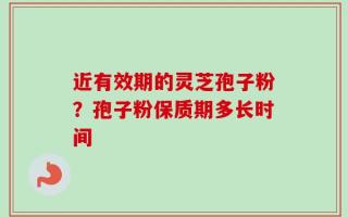 近有效期的灵芝孢子粉？孢子粉保质期多长时间