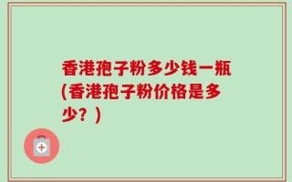 香港孢子粉多少钱一瓶(香港孢子粉价格是多少？)