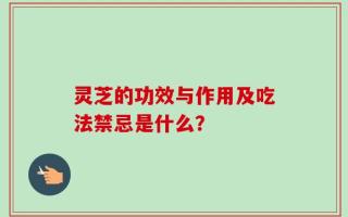 灵芝的功效与作用及吃法禁忌是什么？