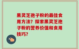 黑灵芝孢子粉的最佳食用方法？探索黑灵芝孢子粉的营养价值和食用技巧？