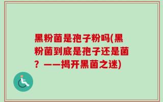 黑粉菌是孢子粉吗(黑粉菌到底是孢子还是菌？——揭开黑菌之迷)