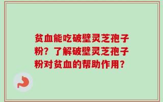 贫血能吃破壁灵芝孢子粉？了解破壁灵芝孢子粉对贫血的帮助作用？