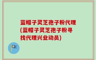 蓝帽子灵芝孢子粉代理(蓝帽子灵芝孢子粉寻找代理兴业动员)