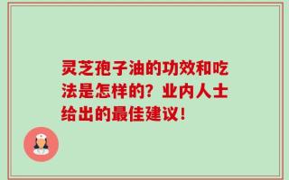 灵芝孢子油的功效和吃法是怎样的？业内人士给出的最佳建议！