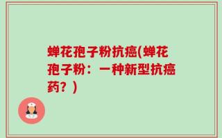 蝉花孢子粉抗癌(蝉花孢子粉：一种新型抗癌药？)