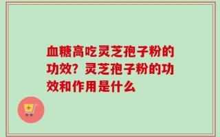 血糖高吃灵芝孢子粉的功效？灵芝孢子粉的功效和作用是什么