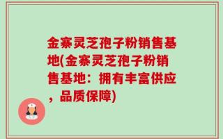 金寨灵芝孢子粉销售基地(金寨灵芝孢子粉销售基地：拥有丰富供应，品质保障)