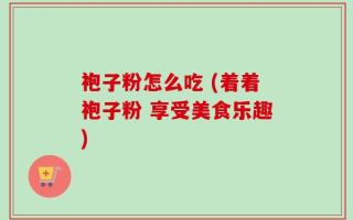 袍子粉怎么吃 (着着袍子粉 享受美食乐趣)