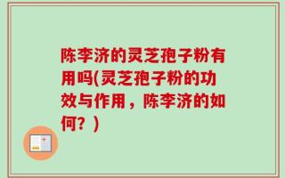 陈李济的灵芝孢子粉有用吗(灵芝孢子粉的功效与作用，陈李济的如何？)
