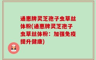 通惠牌灵芝孢子虫草丝体粉(通惠牌灵芝孢子虫草丝体粉：加强免疫提升健康)