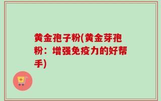 黄金孢子粉(黄金芽孢粉：增强免疫力的好帮手)