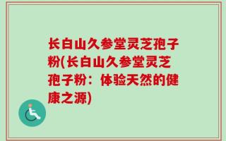 长白山久参堂灵芝孢子粉(长白山久参堂灵芝孢子粉：体验天然的健康之源)