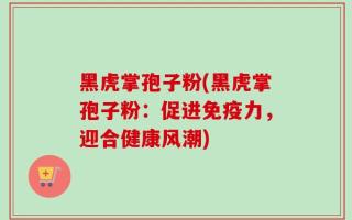 黑虎掌孢子粉(黑虎掌孢子粉：促进免疫力，迎合健康风潮)