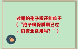 过期的孢子粉还能吃不(“孢子粉保质期已过，仍安全食用吗？”)