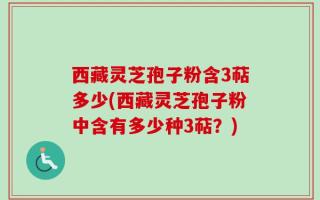 西藏灵芝孢子粉含3萜多少(西藏灵芝孢子粉中含有多少种3萜？)