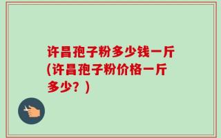 许昌孢子粉多少钱一斤(许昌孢子粉价格一斤多少？)