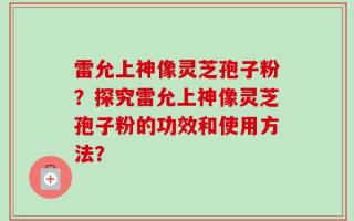 雷允上神像灵芝孢子粉？探究雷允上神像灵芝孢子粉的功效和使用方法？