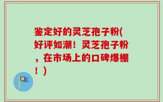 鉴定好的灵芝孢子粉(好评如潮！灵芝孢子粉，在市场上的口碑爆棚！)