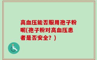 高血压能否服用孢子粉呢(孢子粉对高血压患者是否安全？)