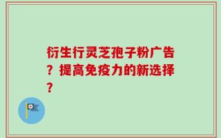 衍生行灵芝孢子粉广告？提高免疫力的新选择？