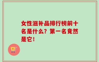 女性滋补品排行榜是什么？第一名竟然是它！