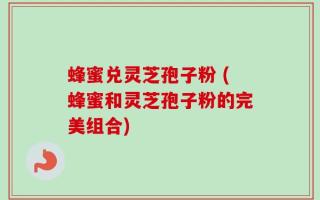 蜂蜜兑灵芝孢子粉 (蜂蜜和灵芝孢子粉的完美组合)