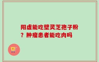 阳虚能吃壁灵芝孢子粉？肿瘤患者能吃肉吗