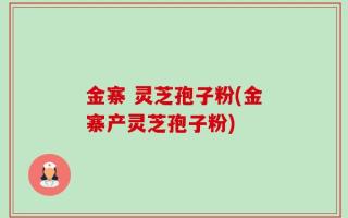 金寨 灵芝孢子粉(金寨产灵芝孢子粉)