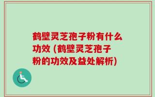 鹤壁灵芝孢子粉有什么功效 (鹤壁灵芝孢子粉的功效及益处解析)