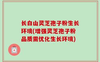 长白山灵芝孢子粉生长环境(增强灵芝孢子粉品质需优化生长环境)