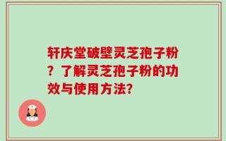 轩庆堂破壁灵芝孢子粉？了解灵芝孢子粉的功效与使用方法？