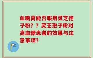 血糖高能否服用灵芝孢子粉？？灵芝孢子粉对高血糖患者的效果与注意事项？