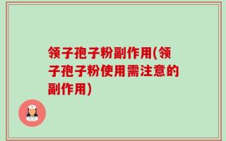 领子孢子粉副作用(领子孢子粉使用需注意的副作用)