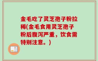 金毛吃了灵芝孢子粉拉稀(金毛食用灵芝孢子粉后腹泻严重，饮食需特别注意。)