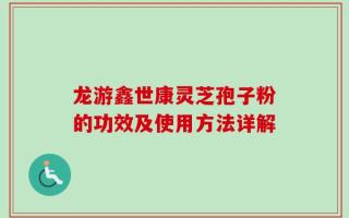 龙游鑫世康灵芝孢子粉的功效及使用方法详解