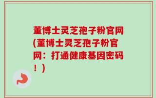 董博士灵芝孢子粉官网(董博士灵芝孢子粉官网：打通健康基因密码！)