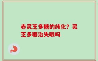 赤灵芝多糖的纯化？灵芝多糖治失眠吗
