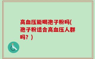 高血压能喝孢子粉吗(孢子粉适合高血压人群吗？)