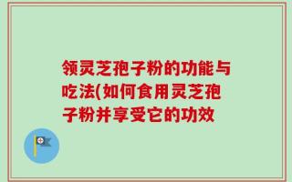 领灵芝孢子粉的功能与吃法(如何食用灵芝孢子粉并享受它的功效