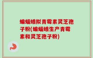 蝙蝠蛾拟青霉素灵芝孢子粉(蝙蝠蛾生产青霉素和灵芝孢子粉)