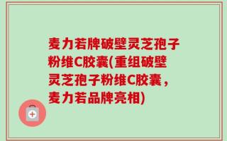 麦力若牌破壁灵芝孢子粉维C胶囊(重组破壁灵芝孢子粉维C胶囊，麦力若品牌亮相)