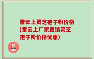 雷云上灵芝孢子粉价格(雷云上厂家直销灵芝孢子粉价格优惠)