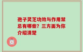孢子灵芝功效与作用禁忌有哪些？三方面为你介绍清楚