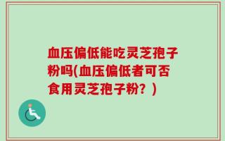 血压偏低能吃灵芝孢子粉吗(血压偏低者可否食用灵芝孢子粉？)