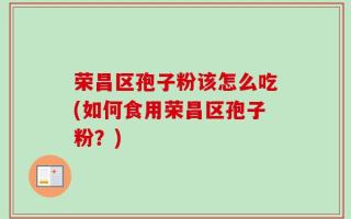 荣昌区孢子粉该怎么吃(如何食用荣昌区孢子粉？)