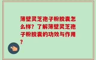 薄壁灵芝孢子粉胶囊怎么样？了解薄壁灵芝孢子粉胶囊的功效与作用？