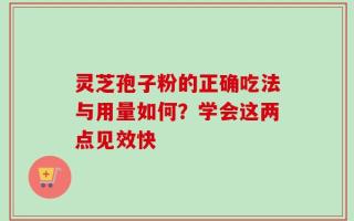 灵芝孢子粉的正确吃法与用量如何？学会这两点见效快