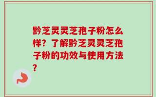 黔芝灵灵芝孢子粉怎么样？了解黔芝灵灵芝孢子粉的功效与使用方法？