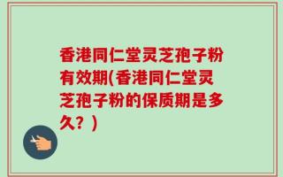 香港同仁堂灵芝孢子粉有效期(香港同仁堂灵芝孢子粉的保质期是多久？)