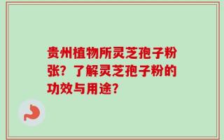 贵州植物所灵芝孢子粉张？了解灵芝孢子粉的功效与用途？